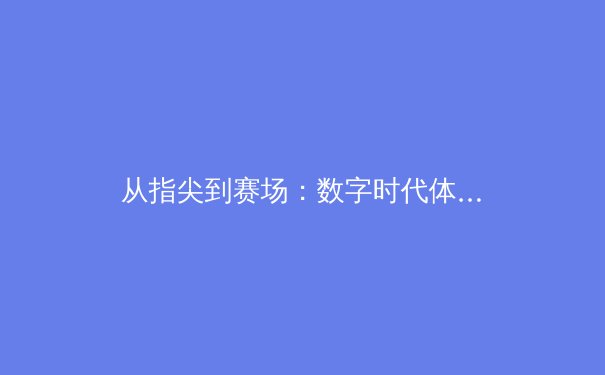 从指尖到赛场：数字时代体育竞技的辉煌与挑战