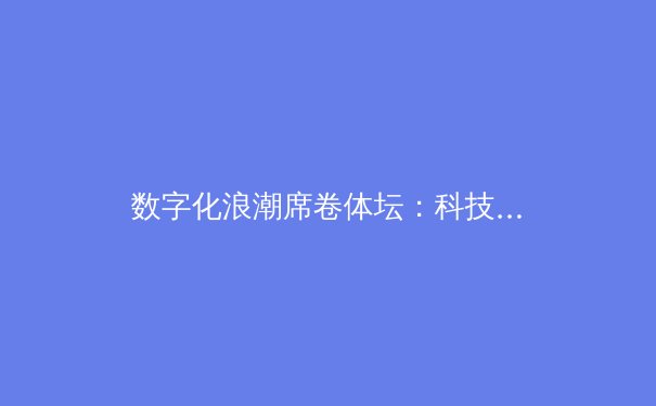 数字化浪潮席卷体坛：科技如何重塑现代体育竞争格局